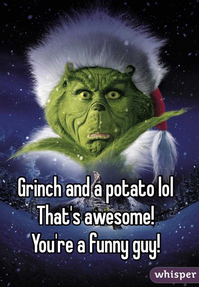 Grinch and a potato lol
That's awesome!
You're a funny guy!