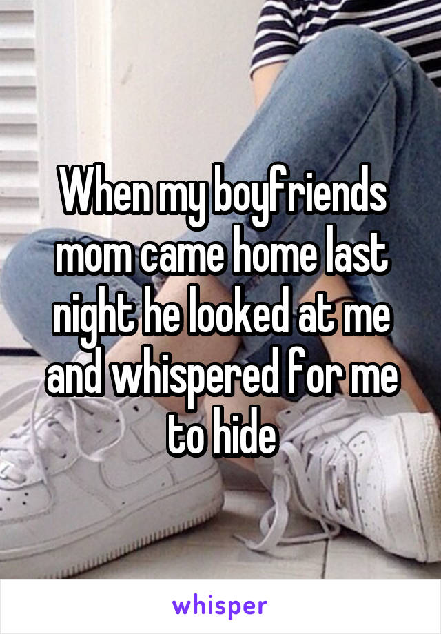 When my boyfriends mom came home last night he looked at me and whispered for me to hide