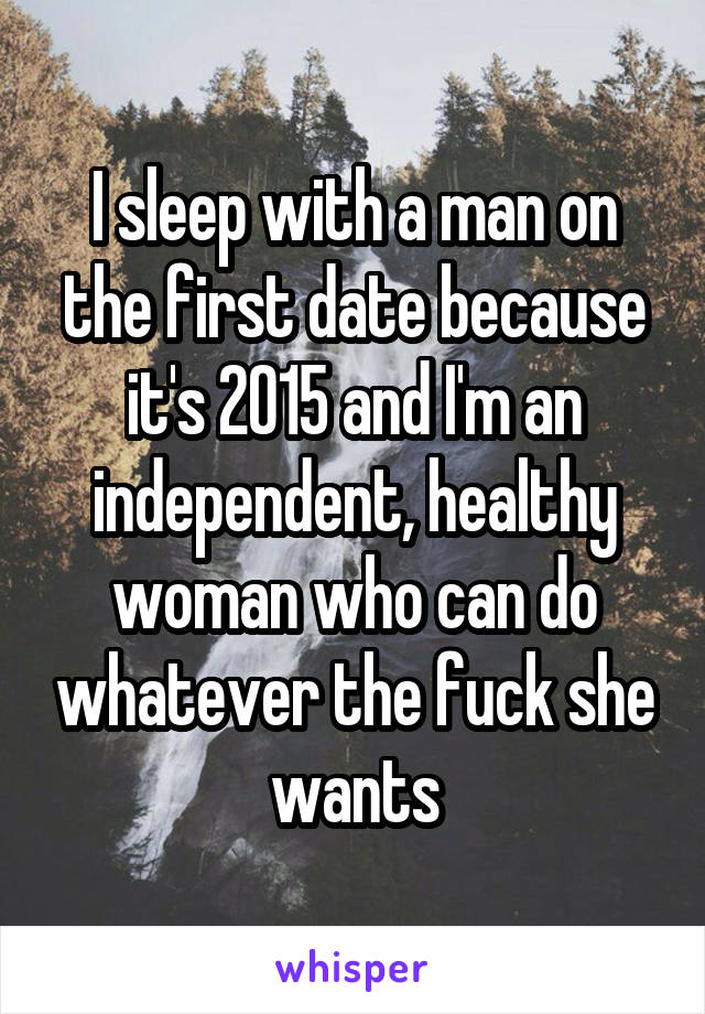 I sleep with a man on the first date because it's 2015 and I'm an independent, healthy woman who can do whatever the fuck she wants