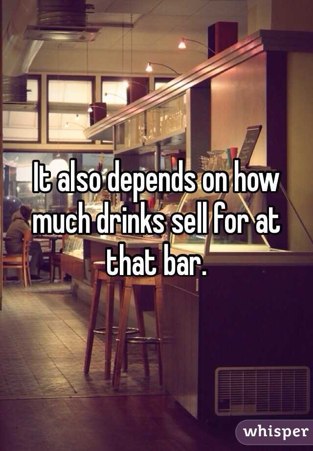 It also depends on how much drinks sell for at that bar.