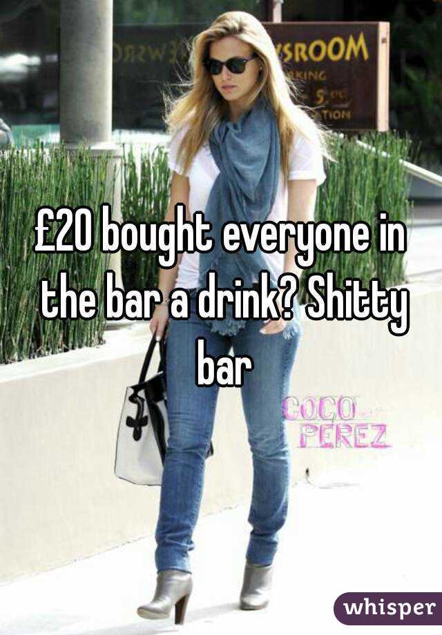 £20 bought everyone in the bar a drink? Shitty bar