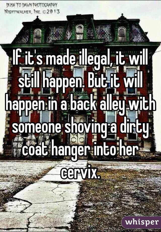 If it's made illegal, it will still happen. But it will happen in a back alley with someone shoving a dirty coat hanger into her cervix. 