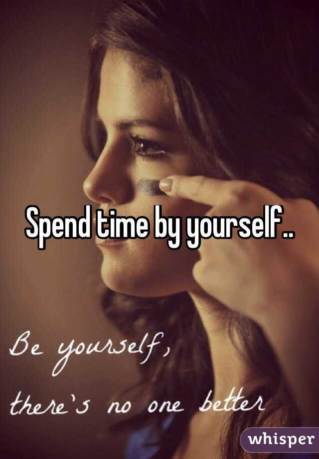 Spend time by yourself..

