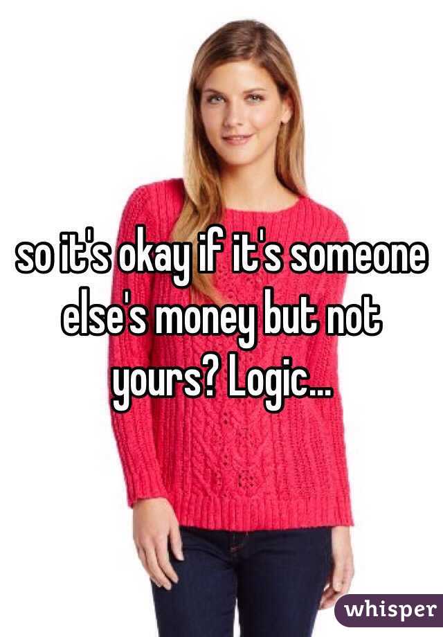 so it's okay if it's someone else's money but not yours? Logic...