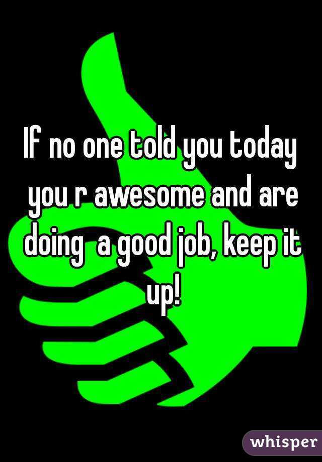 If no one told you today you r awesome and are doing  a good job, keep it up!