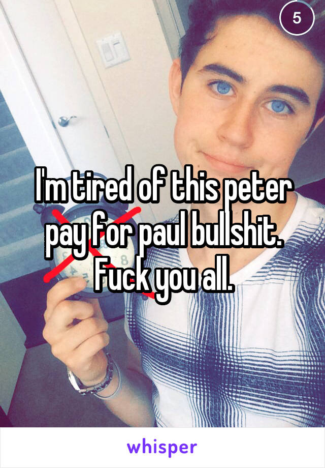 I'm tired of this peter pay for paul bullshit.
Fuck you all.
