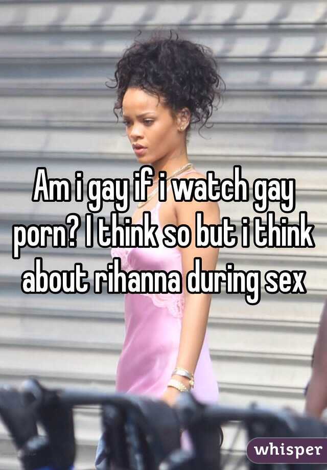 Am i gay if i watch gay porn? I think so but i think about rihanna during sex