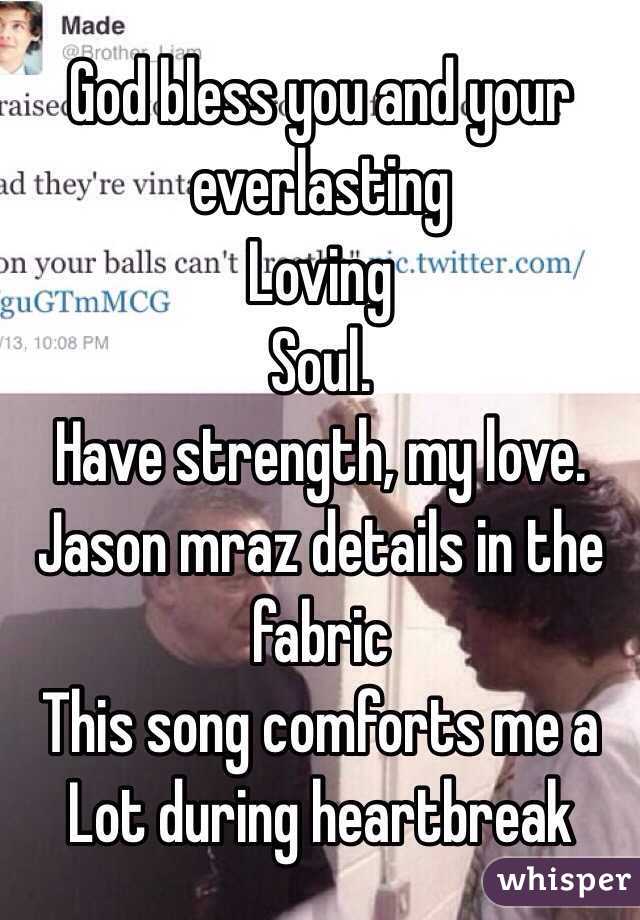 God bless you and your everlasting
Loving
Soul.
Have strength, my love.
Jason mraz details in the fabric
This song comforts me a
Lot during heartbreak