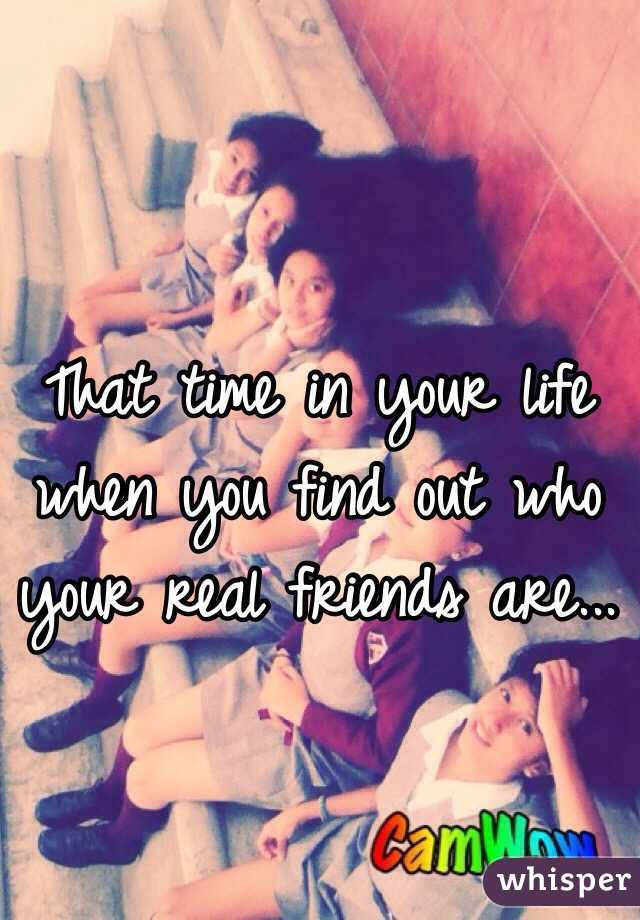 That time in your life when you find out who your real friends are...
