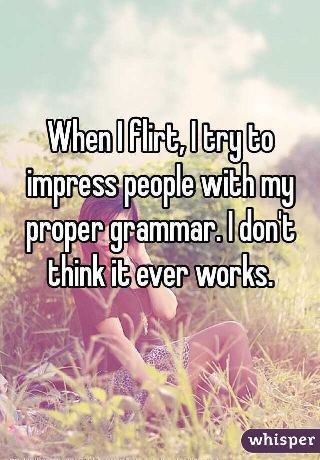 When I flirt, I try to impress people with my proper grammar. I don't think it ever works. 