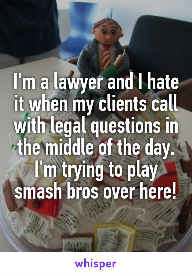 I'm a lawyer and I hate it when my clients call with legal questions in the middle of the day. I'm trying to play smash bros over here!