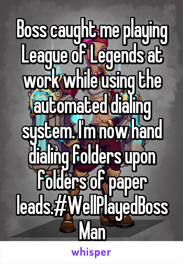 Boss caught me playing League of Legends at work while using the automated dialing system. I'm now hand dialing folders upon folders of paper leads.#WellPlayedBossMan