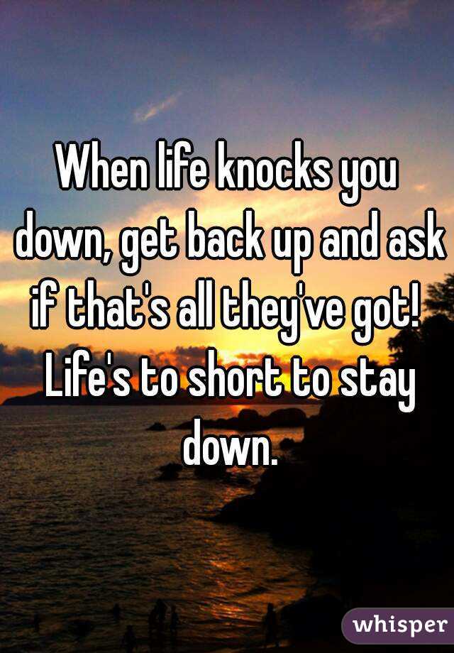 When life knocks you down, get back up and ask if that's all they've got!  Life's to short to stay down.