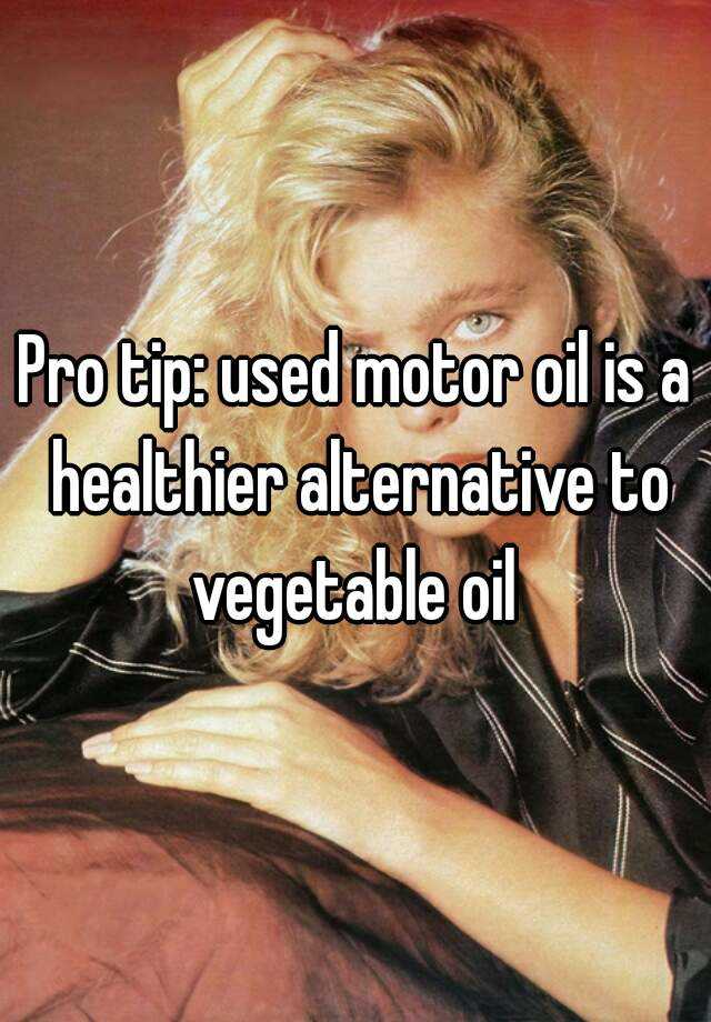 pro-tip-used-motor-oil-is-a-healthier-alternative-to-vegetable-oil