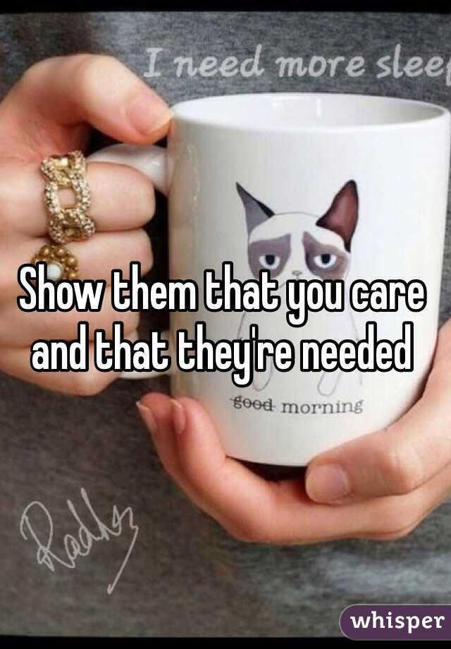 Show them that you care and that they're needed