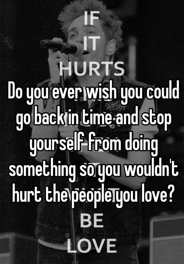 do-you-ever-wish-you-could-go-back-in-time-and-stop-yourself-from-doing