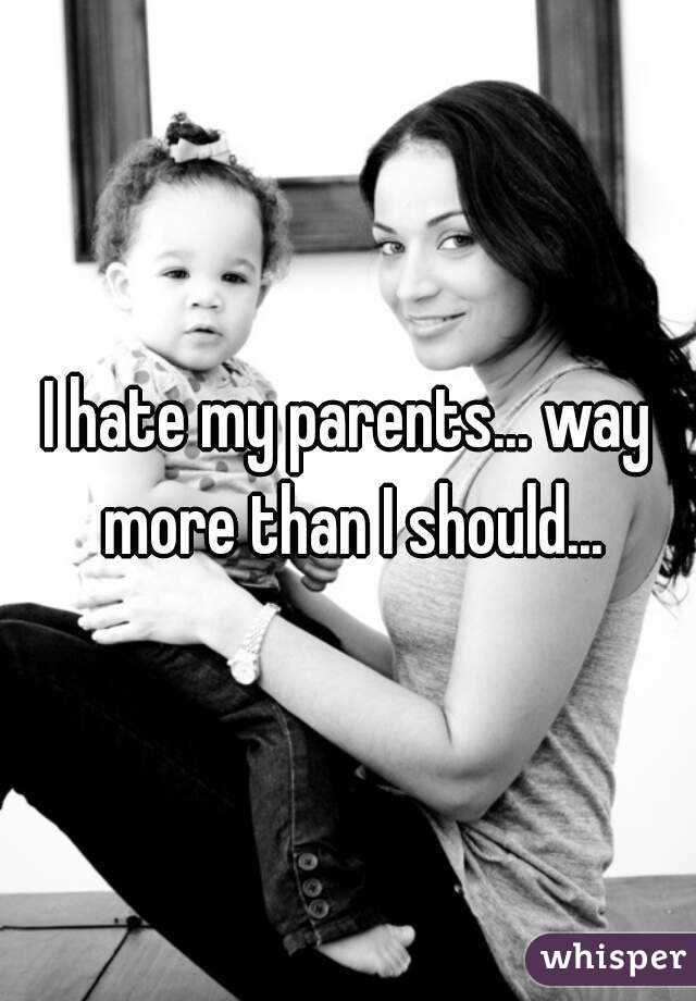 I hate my parents... way more than I should...