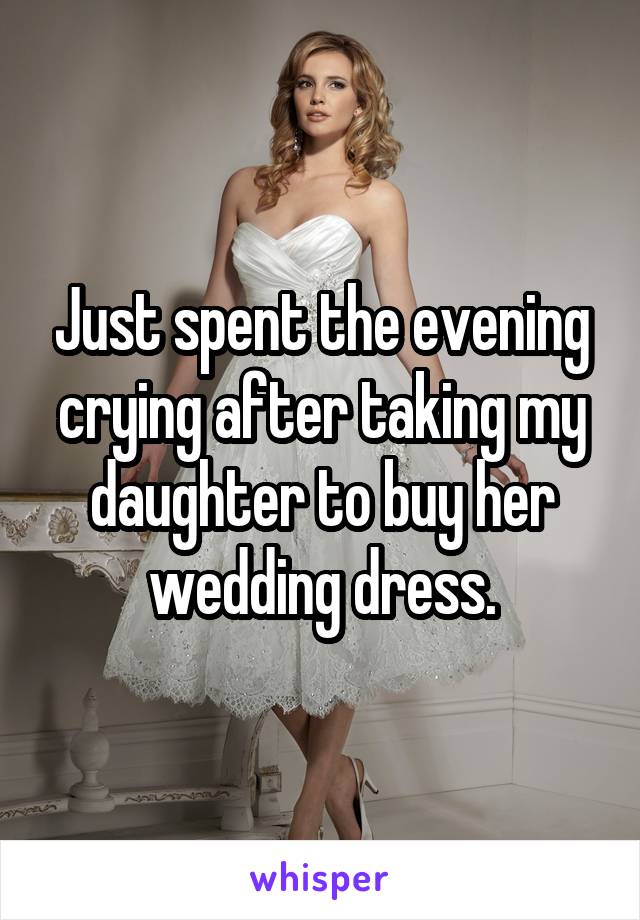 Just spent the evening crying after taking my daughter to buy her wedding dress.