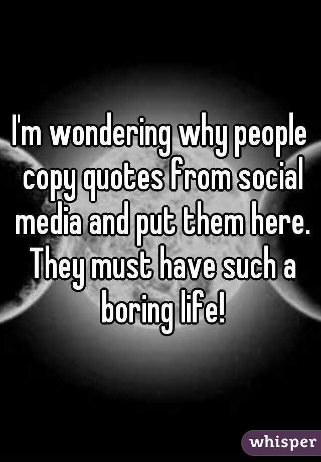 I'm wondering why people copy quotes from social media and put them here. They must have such a boring life!