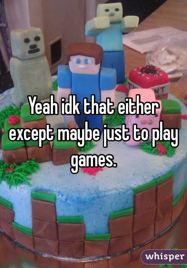 Yeah idk that either except maybe just to play games.