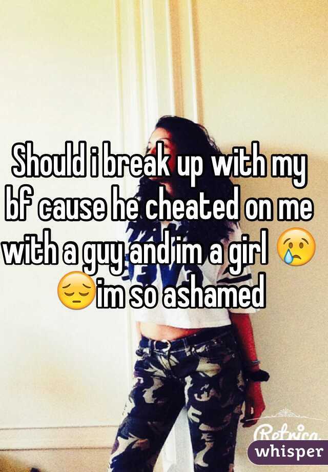 Should i break up with my bf cause he cheated on me with a guy and im a girl 😢😔im so ashamed 
