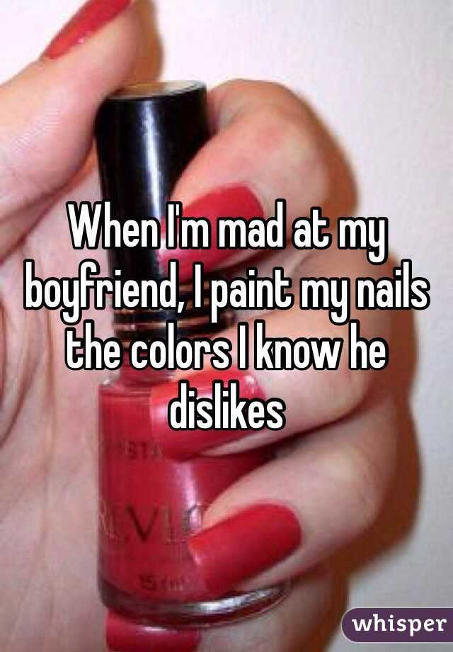 When I'm mad at my boyfriend, I paint my nails the colors I know he dislikes