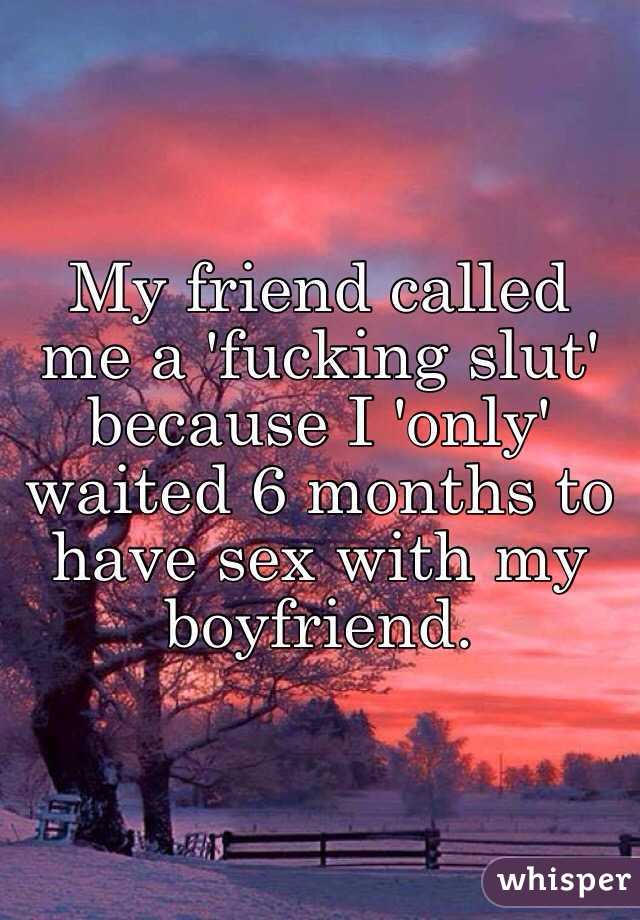 My friend called me a 'fucking slut' because I 'only' waited 6 months to have sex with my boyfriend. 