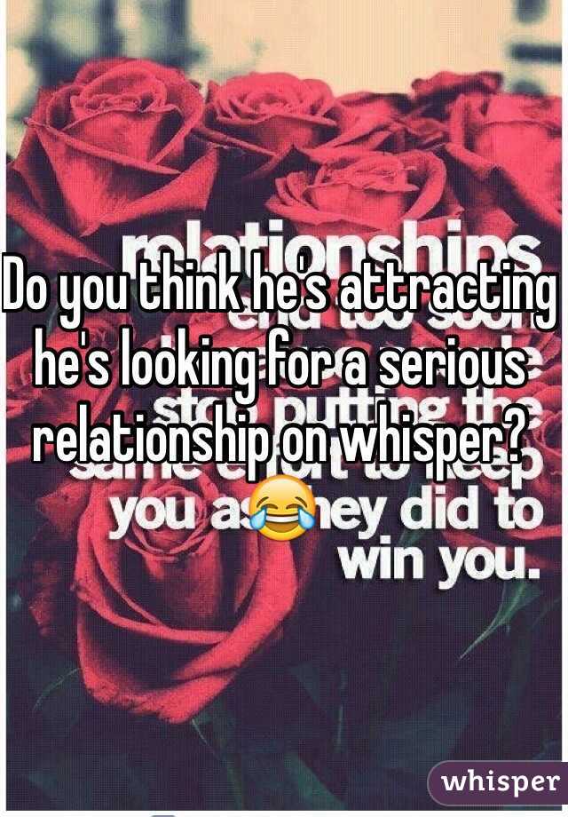 Do you think he's attracting he's looking for a serious relationship on whisper? 😂