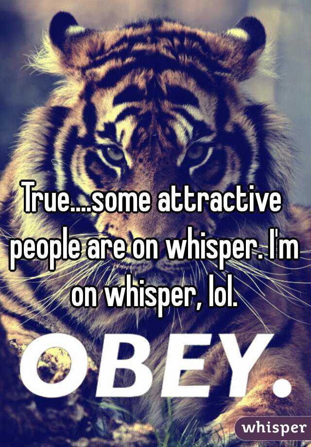 True....some attractive people are on whisper. I'm on whisper, lol.