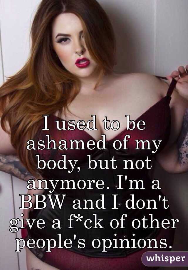 I used to be ashamed of my body, but not anymore. I'm a BBW and I don't give a f*ck of other people's opinions. 