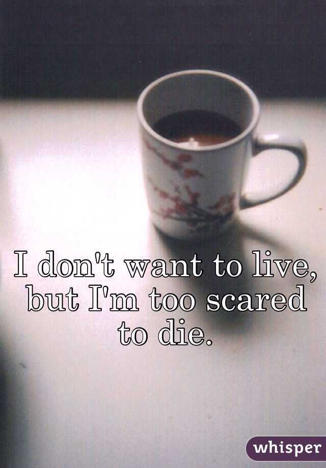 I don't want to live, but I'm too scared to die.