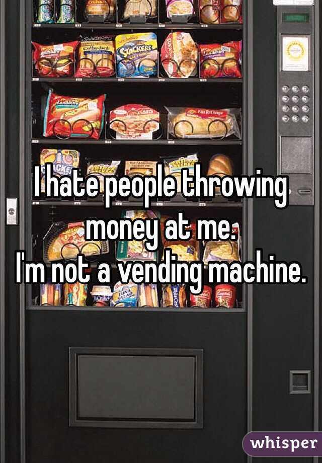 I hate people throwing money at me.
I'm not a vending machine.