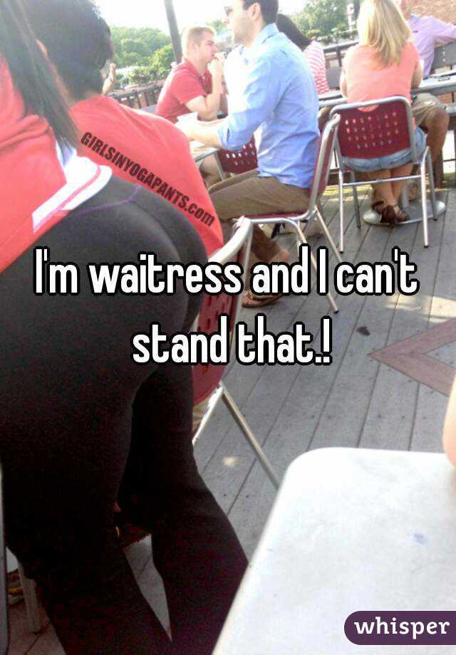 I'm waitress and I can't stand that.!