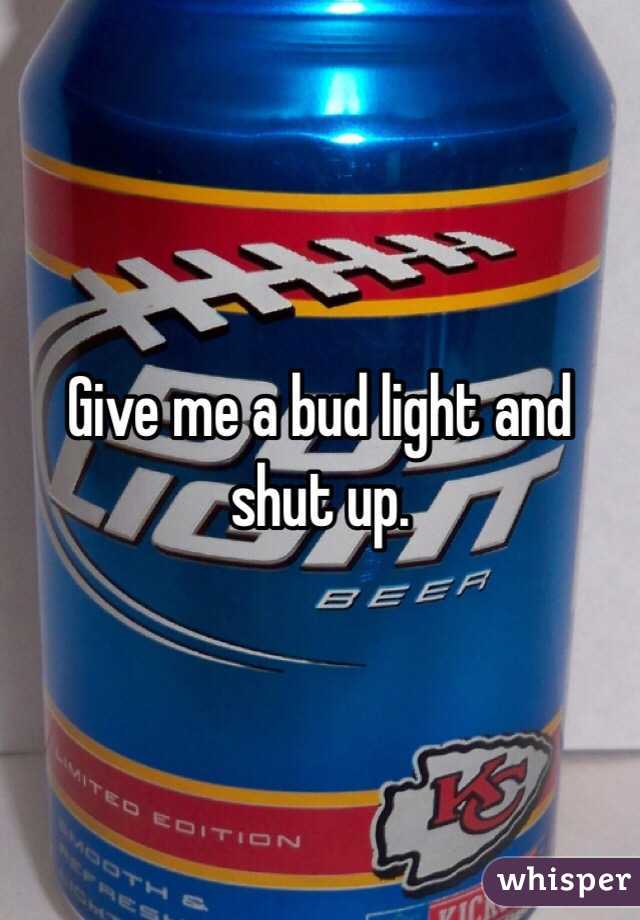 Give me a bud light and shut up.