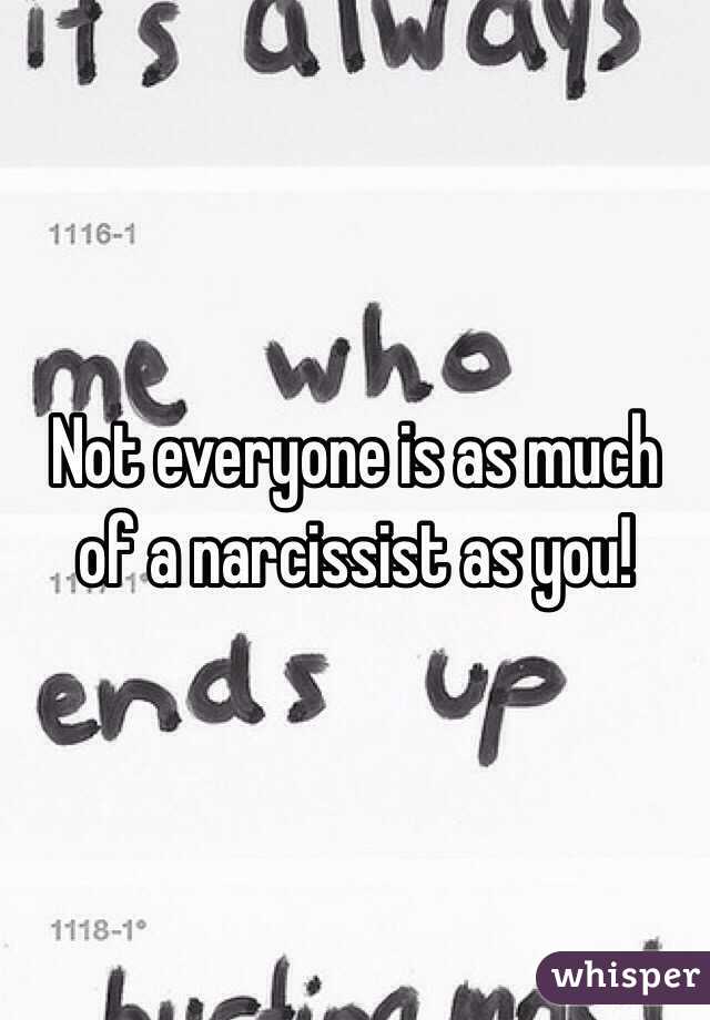 Not everyone is as much of a narcissist as you! 