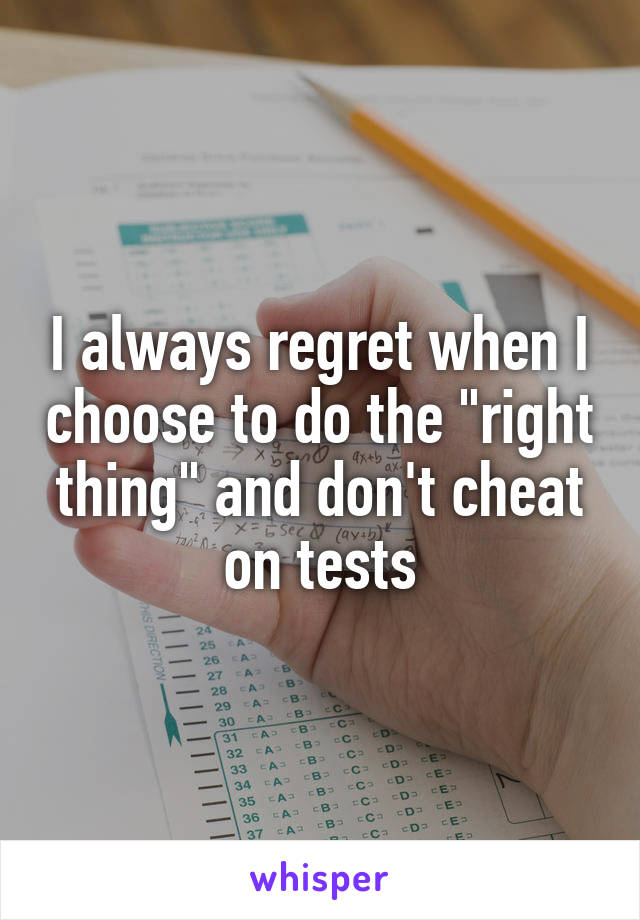 I always regret when I choose to do the "right thing" and don't cheat on tests