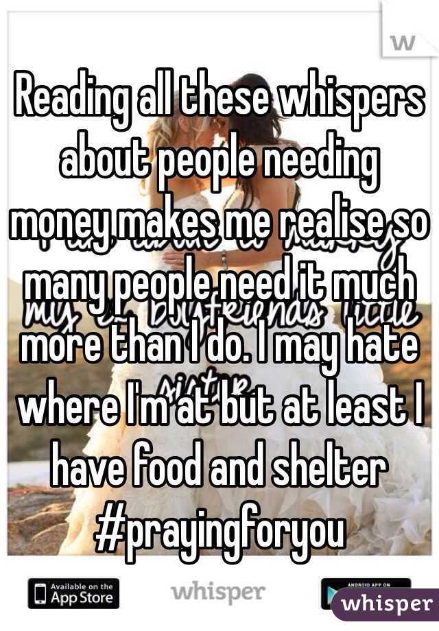 Reading all these whispers about people needing money makes me realise so many people need it much more than I do. I may hate where I'm at but at least I have food and shelter #prayingforyou