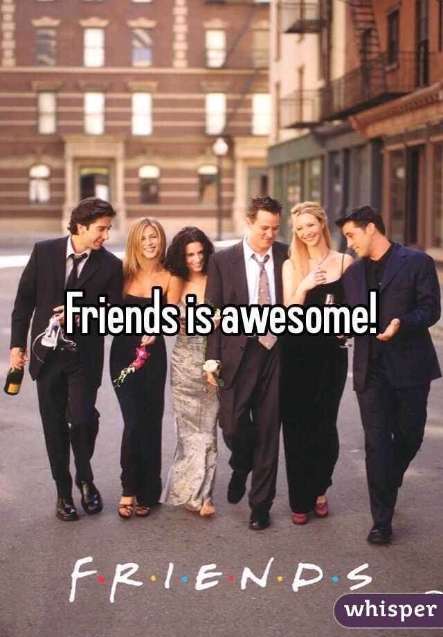 Friends is awesome! 
