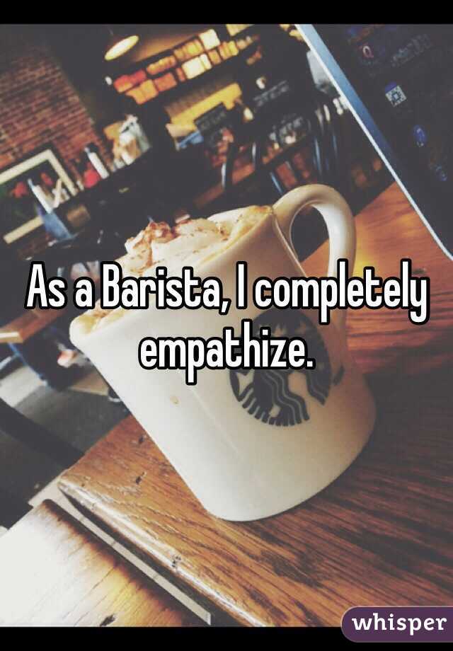 As a Barista, I completely empathize.