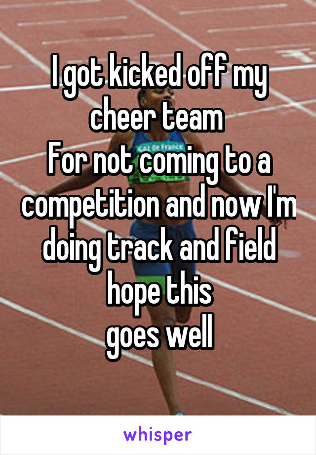 I got kicked off my cheer team 
For not coming to a competition and now I'm doing track and field hope this
goes well
