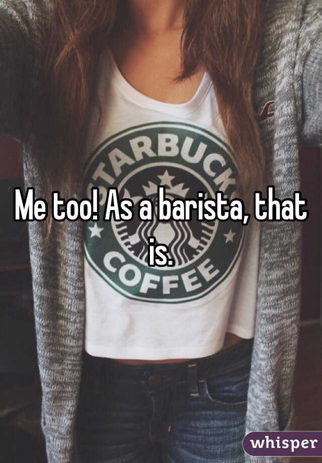 Me too! As a barista, that is. 