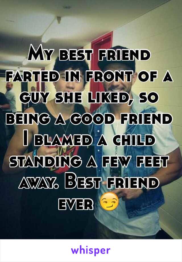 My best friend farted in front of a guy she liked, so being a good friend I blamed a child standing a few feet away. Best friend ever 😏