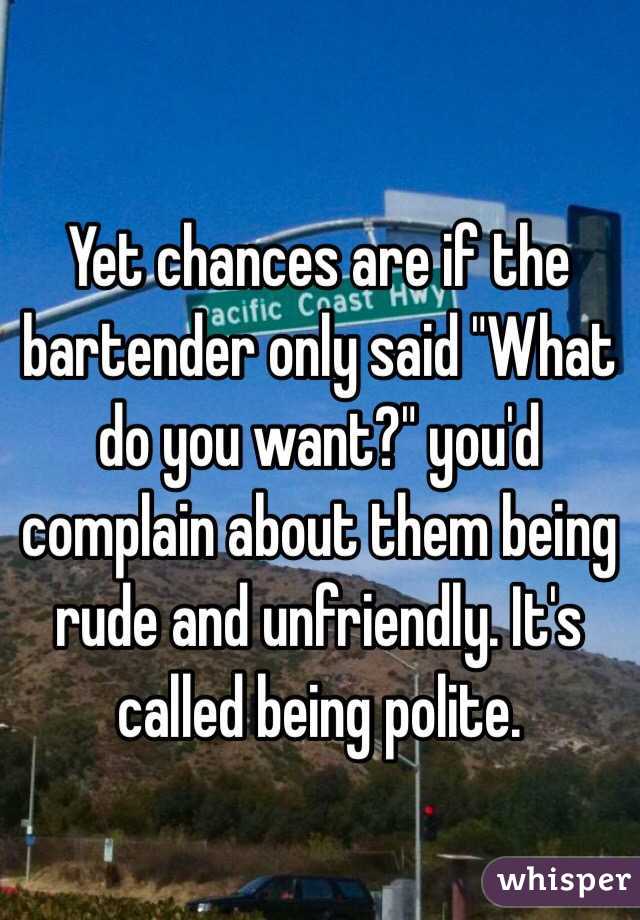 Yet chances are if the bartender only said "What do you want?" you'd complain about them being rude and unfriendly. It's called being polite. 