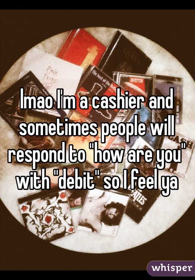 lmao I'm a cashier and sometimes people will respond to "how are you" with "debit" so I feel ya
