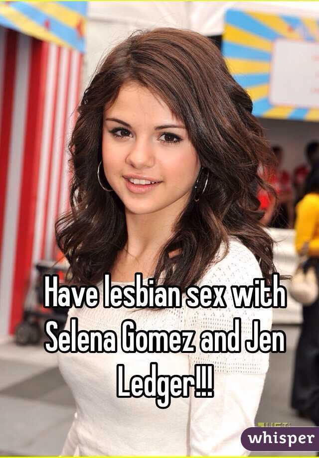 Have lesbian sex with Selena Gomez and Jen Ledger!!!