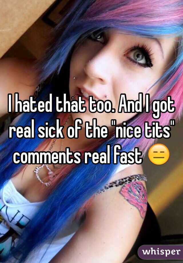 I hated that too. And I got real sick of the "nice tits" comments real fast 😑