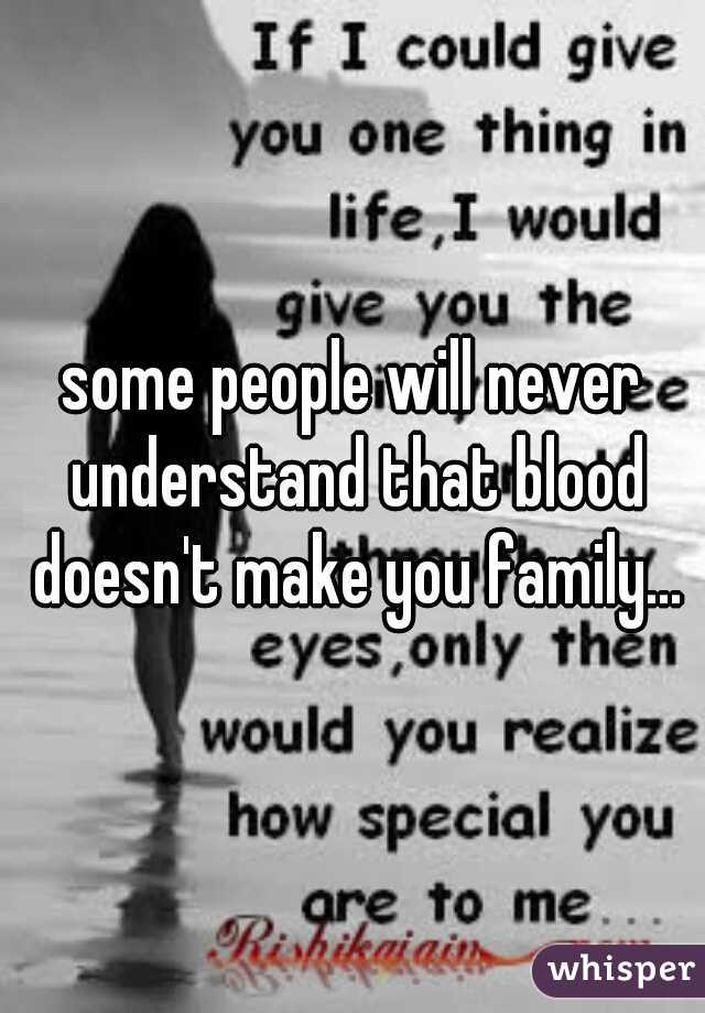 some people will never understand that blood doesn't make you family...