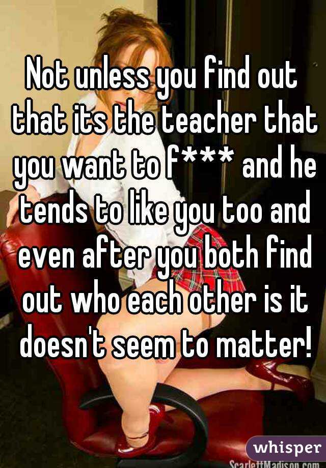 Not unless you find out that its the teacher that you want to f*** and he tends to like you too and even after you both find out who each other is it doesn't seem to matter!