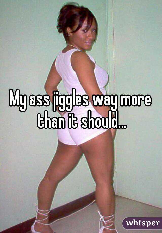 My ass jiggles way more than it should...