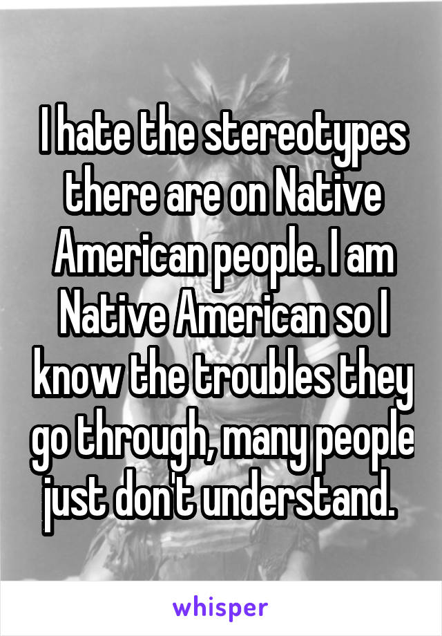 I hate the stereotypes there are on Native American people. I am Native American so I know the troubles they go through, many people just don't understand. 
